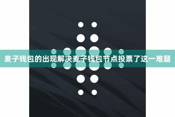 麦子钱包的出现解决麦子钱包节点投票了这一难题