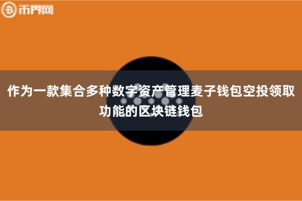 作为一款集合多种数字资产管理麦子钱包空投领取功能的区块链钱包