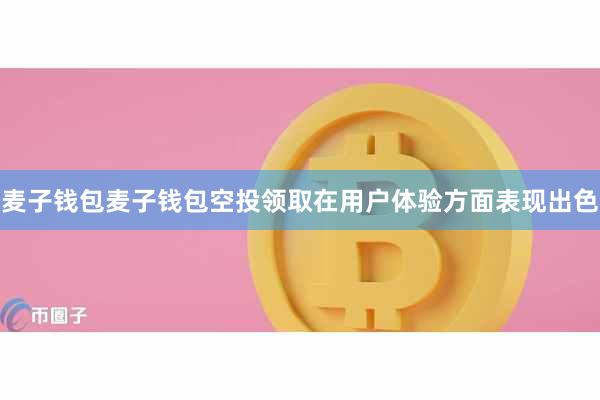 麦子钱包麦子钱包空投领取在用户体验方面表现出色