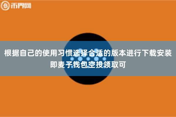 根据自己的使用习惯选择合适的版本进行下载安装即麦子钱包空投领取可