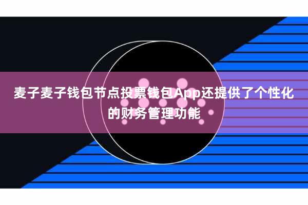 麦子麦子钱包节点投票钱包App还提供了个性化的财务管理功能