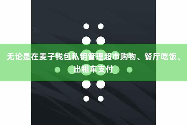 无论是在麦子钱包私钥管理超市购物、餐厅吃饭、出租车支付